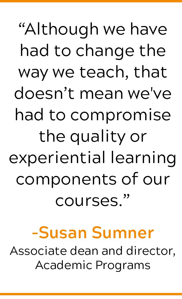 'Although we have had to change the way we teach, that doesn't mean we've had to compromise the quality or experiential learning components of our courses.' - Susan Sumner, Associate Dean and Director, Academic Programs