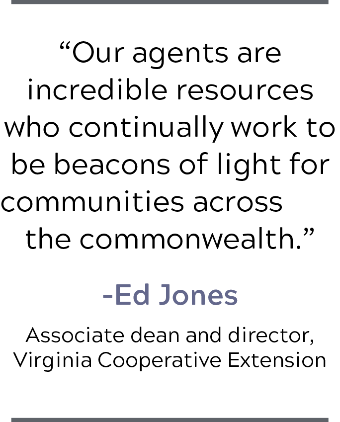 'Our agents are incredible resources who continually work to be beacons of light for communities across the commonwealth.' -Ed Jones, Associate Dean and Director, Virginia Cooperative Extension