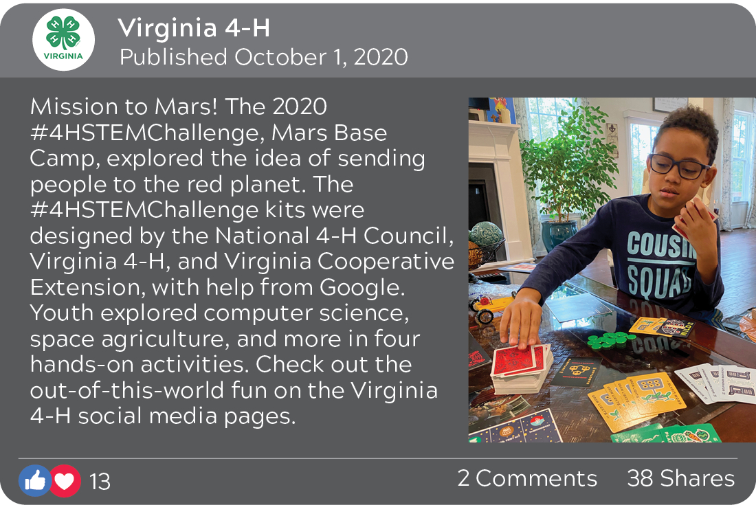 Virginia 4-H, published October 1, 2020: Mission to Mars! The3 2020 #4HSTEMChallenge, Mars Base Camp, explored the idea of sending people to the red planet. The #4HSTEMChallenge kits were designed by the National 4-H Council, Virginia 4-H, and Virginia Cooperative Extension, with help from Google. Youth explored computer science, space agriculture, and more in foru hands-on activities. Check out the out-of-this-world fun on the Virginia 4-H social media pages. 13 reactions, 2 comments, 38 shares. Image of a student playing a card game.